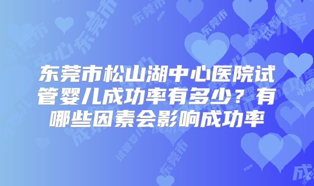东莞市松山湖中心医院试管婴儿成功率有多少？有哪些因素会影响成功率