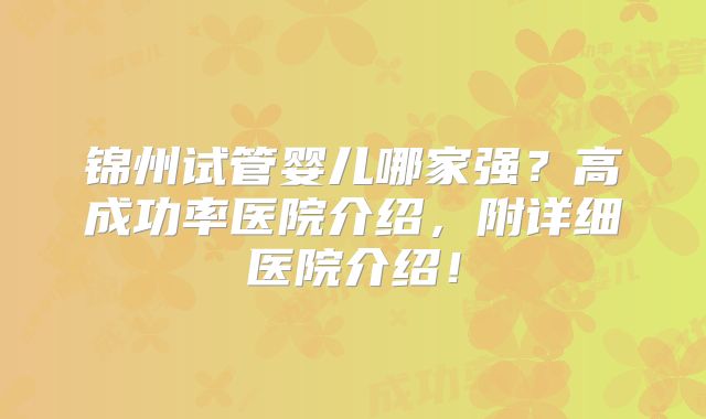 锦州试管婴儿哪家强?高成功率医院介绍,附详细医院介绍!