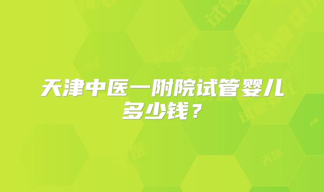 天津中医一附院试管婴儿多少钱？