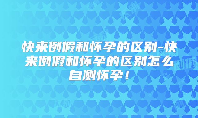快来例假和怀孕的区别-快来例假和怀孕的区别怎么自测怀孕!