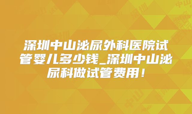 深圳中山泌尿外科医院试管婴儿多少钱_深圳中山泌尿科做试管费用！