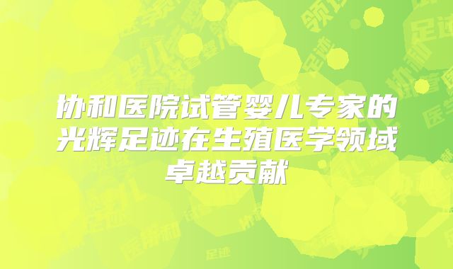 协和医院试管婴儿专家的光辉足迹在生殖医学领域卓越贡献