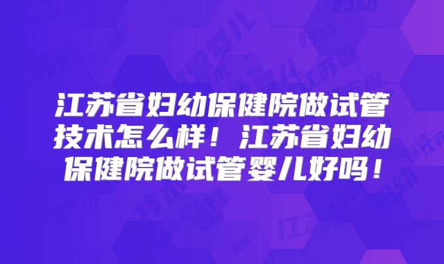 江苏省妇幼保健院做试管技术怎么样！江苏省妇幼保健院做试管婴儿好吗！
