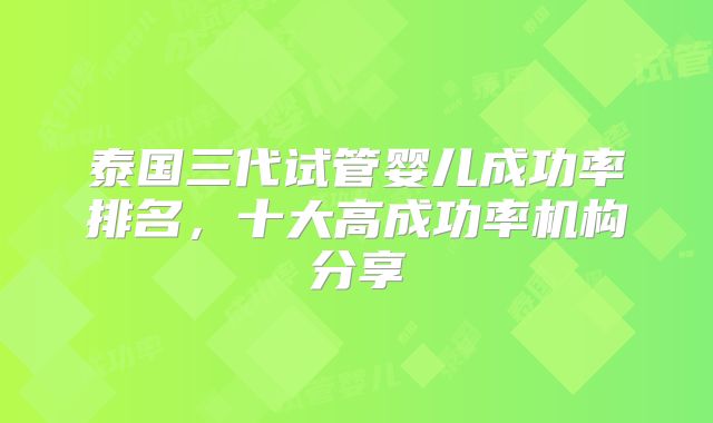泰国三代试管婴儿成功率排名,十大高成功率机构分享