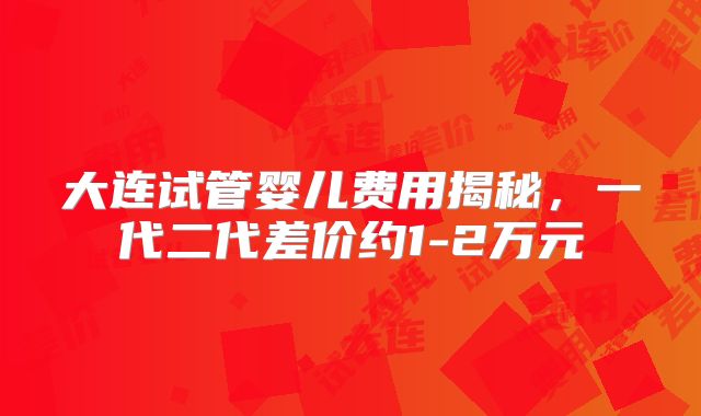 大连试管婴儿费用揭秘，一代二代差价约1-2万元