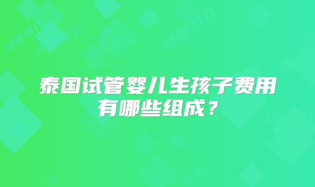 泰国试管婴儿生孩子费用有哪些组成?