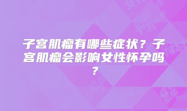 子宫肌瘤有哪些症状?子宫肌瘤会影响女性怀孕吗?