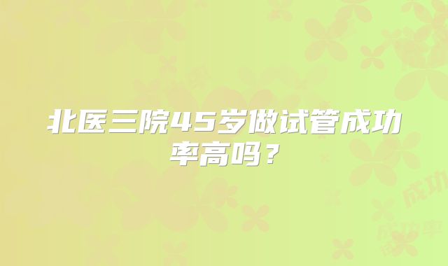 北医三院45岁做试管成功率高吗?