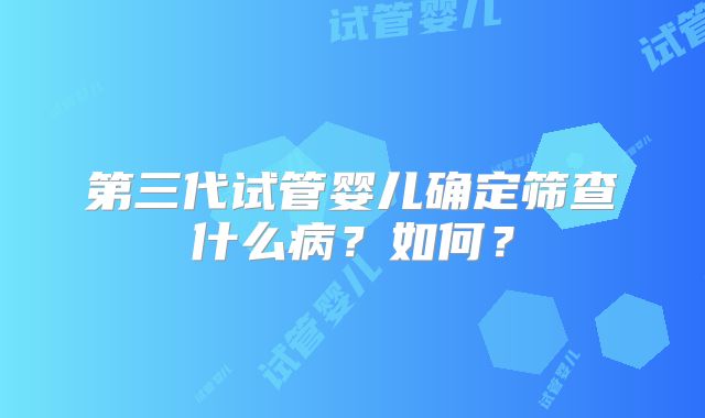 第三代试管婴儿确定筛查什么病？如何？