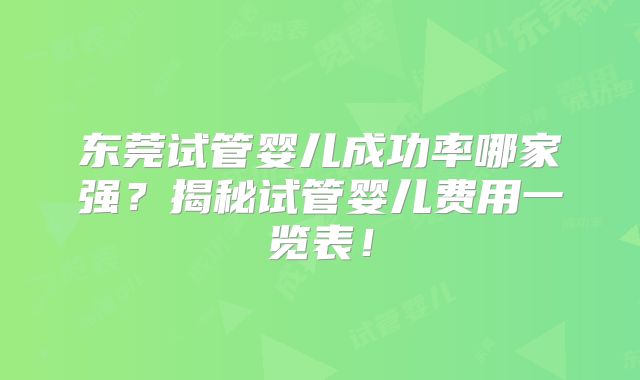 东莞试管婴儿成功率哪家强?揭秘试管婴儿费用一览表!