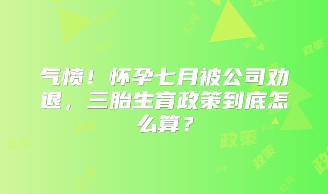 气愤！怀孕七月被公司劝退，三胎生育政策到底怎么算？