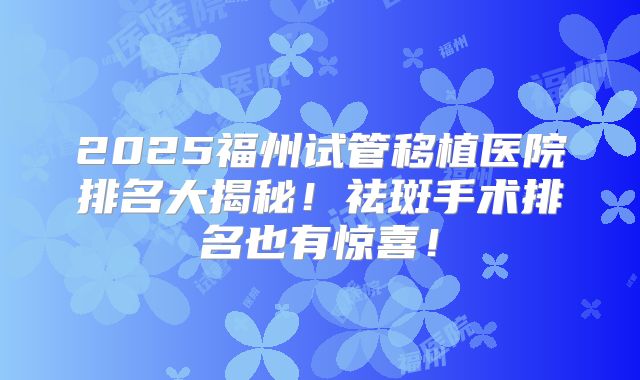 2025福州试管移植医院排名大揭秘！祛斑手术排名也有惊喜！