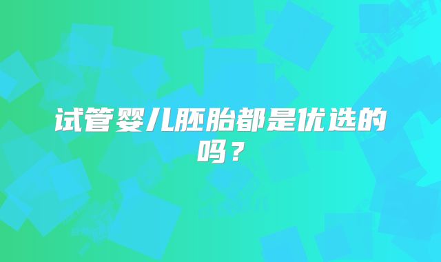 试管婴儿胚胎都是优选的吗?