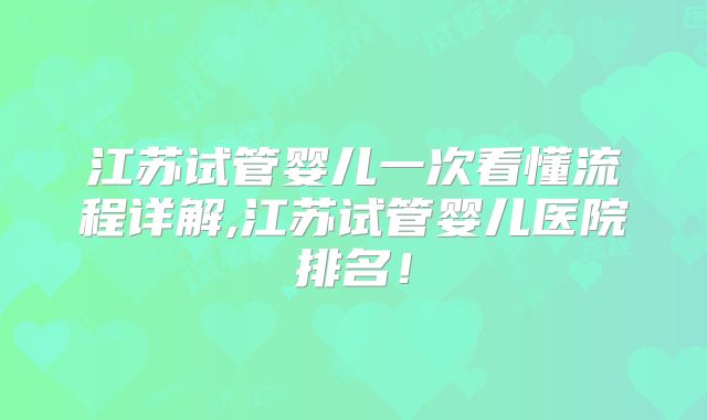 江苏试管婴儿一次看懂流程详解,江苏试管婴儿医院排名！