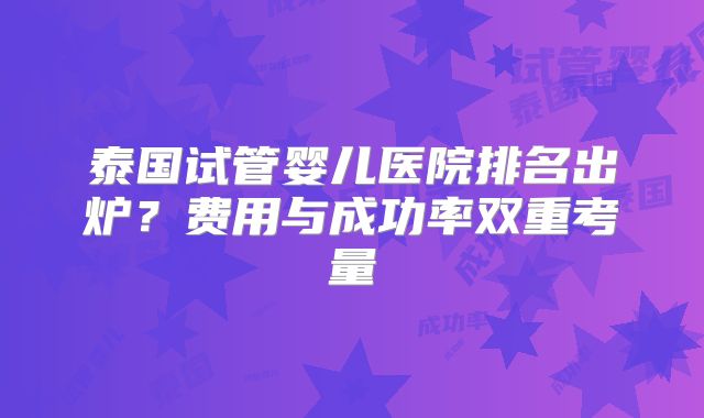 泰国试管婴儿医院排名出炉?费用与成功率双重考量