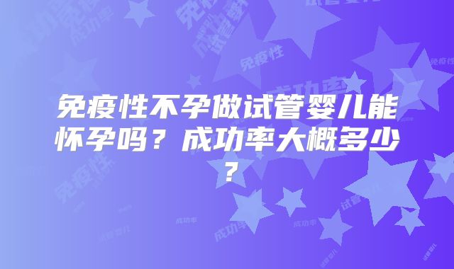 免疫性不孕做试管婴儿能怀孕吗？成功率大概多少？
