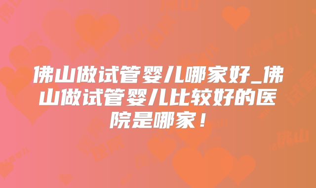 佛山做试管婴儿哪家好_佛山做试管婴儿比较好的医院是哪家！