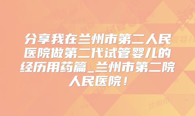 分享我在兰州市第二人民医院做第二代试管婴儿的经历用药篇_兰州市第二院人民医院！