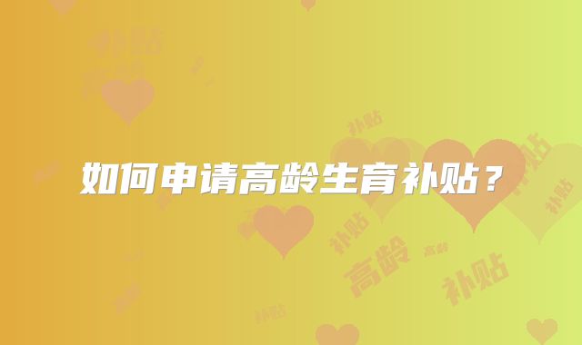 如何申请高龄生育补贴？