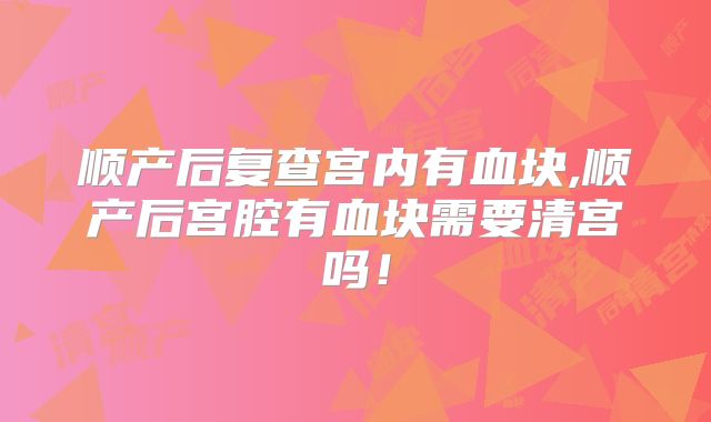 顺产后复查宫内有血块,顺产后宫腔有血块需要清宫吗！