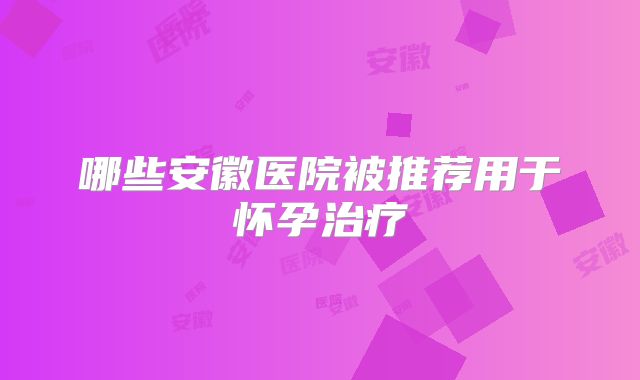 哪些安徽医院被推荐用于怀孕治疗