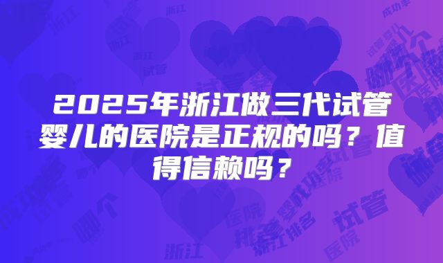 2025年浙江做三代试管婴儿的医院是正规的吗?值得信赖吗?