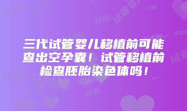 三代试管婴儿移植前可能查出空孕囊！试管移植前检查胚胎染色体吗！