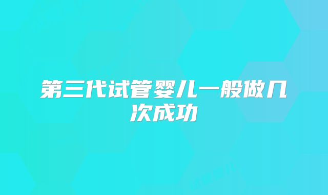 第三代试管婴儿一般做几次成功