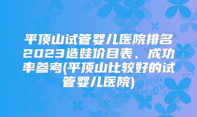 平顶山试管婴儿医院排名2023造娃价目表、成功率参考(平顶山比较好的试管婴儿医院)