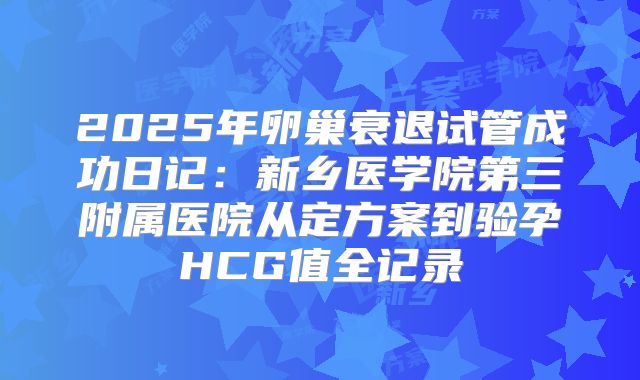 2025年卵巢衰退试管成功日记：新乡医学院第三附属医院从定方案到验孕HCG值全记录