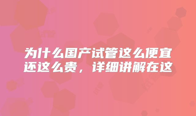 为什么国产试管这么便宜还这么贵，详细讲解在这