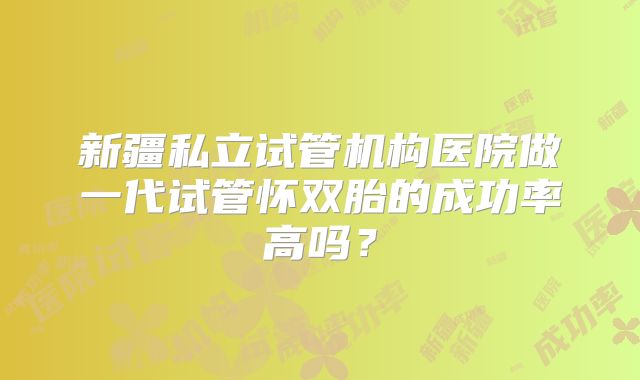 新疆私立试管机构医院做一代试管怀双胎的成功率高吗?