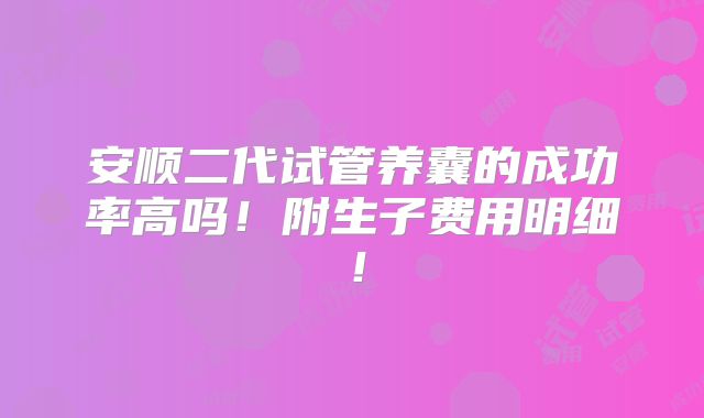安顺二代试管养囊的成功率高吗!附生子费用明细!
