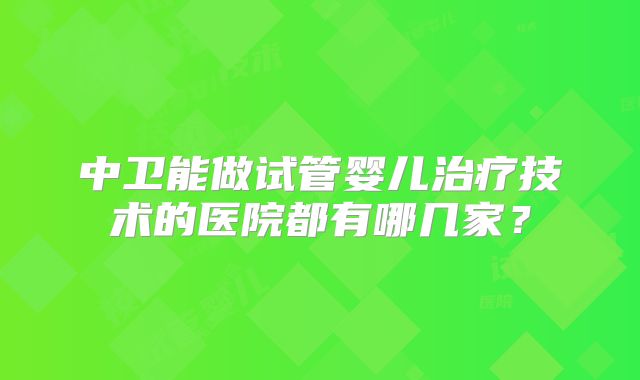 中卫能做试管婴儿治疗技术的医院都有哪几家？