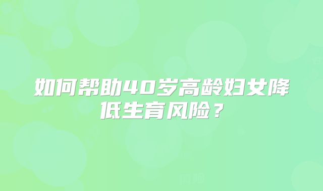 如何帮助40岁高龄妇女降低生育风险?