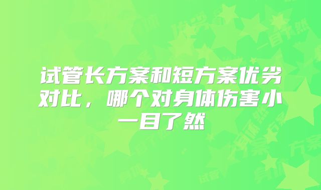 试管长方案和短方案优劣对比，哪个对身体伤害小一目了然
