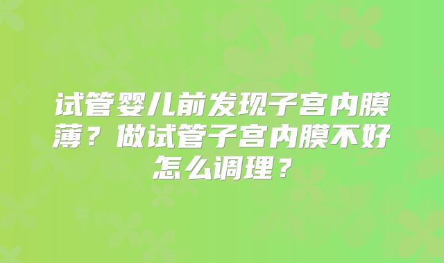 试管婴儿前发现子宫内膜薄？做试管子宫内膜不好怎么调理？