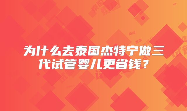 为什么去泰国杰特宁做三代试管婴儿更省钱？