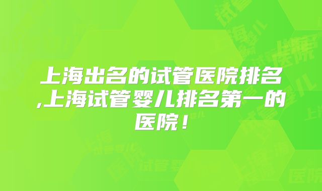 上海出名的试管医院排名,上海试管婴儿排名第一的医院！