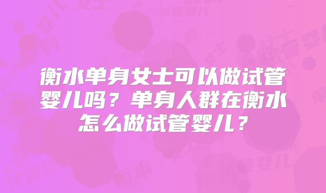 衡水单身女士可以做试管婴儿吗？单身人群在衡水怎么做试管婴儿？