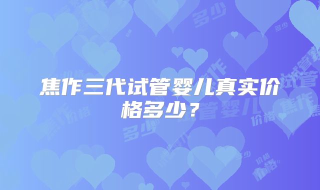 焦作三代试管婴儿真实价格多少？