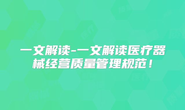一文解读-一文解读医疗器械经营质量管理规范！