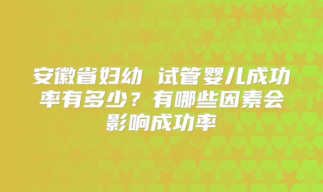 安徽省妇幼 试管婴儿成功率有多少?有哪些因素会影响成功率