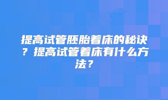提高试管胚胎着床的秘诀？提高试管着床有什么方法？
