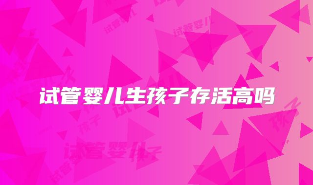 试管婴儿生孩子存活高吗
