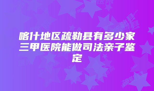 喀什地区疏勒县有多少家三甲医院能做司法亲子鉴定