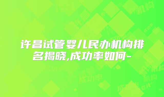 许昌试管婴儿民办机构排名揭晓,成功率如何-