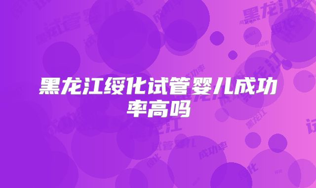 黑龙江绥化试管婴儿成功率高吗