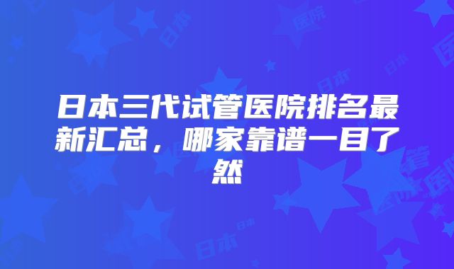 日本三代试管医院排名最新汇总，哪家靠谱一目了然