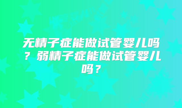无精子症能做试管婴儿吗？弱精子症能做试管婴儿吗？